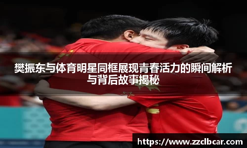樊振东与体育明星同框展现青春活力的瞬间解析与背后故事揭秘
