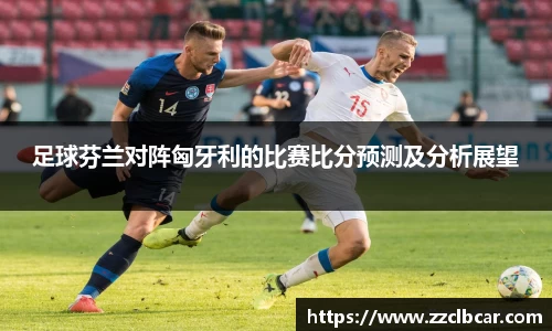 足球芬兰对阵匈牙利的比赛比分预测及分析展望