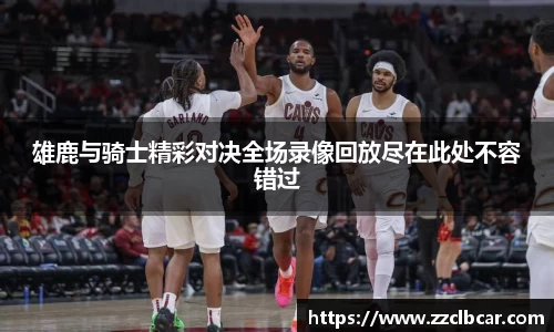 雄鹿与骑士精彩对决全场录像回放尽在此处不容错过