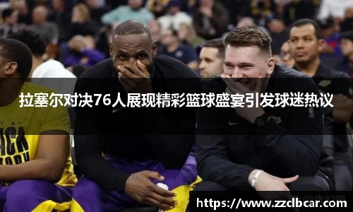 拉塞尔对决76人展现精彩篮球盛宴引发球迷热议
