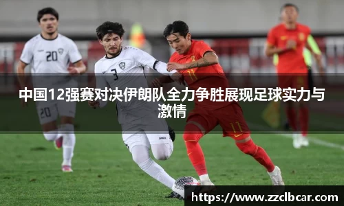 中国12强赛对决伊朗队全力争胜展现足球实力与激情
