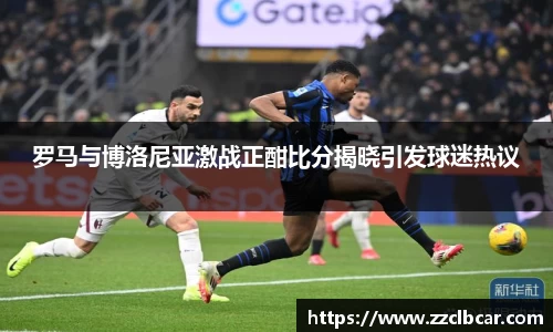 罗马与博洛尼亚激战正酣比分揭晓引发球迷热议